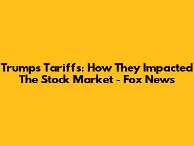 Trump's Tariffs: How They Impacted The Stock Market - Fox News
