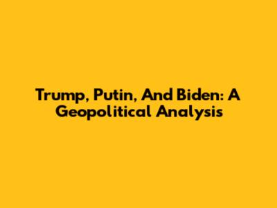 Trump, Putin, And Biden: A Geopolitical Analysis