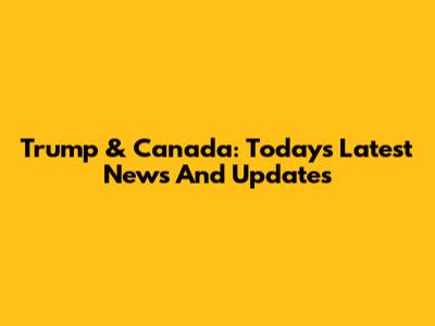 Trump & Canada: Today's Latest News And Updates
