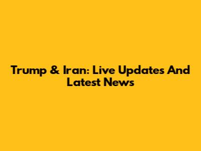 Trump & Iran: Live Updates And Latest News