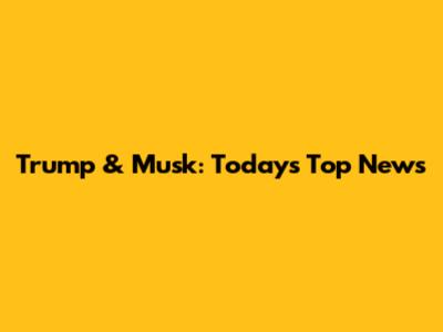 Trump & Musk: Today's Top News