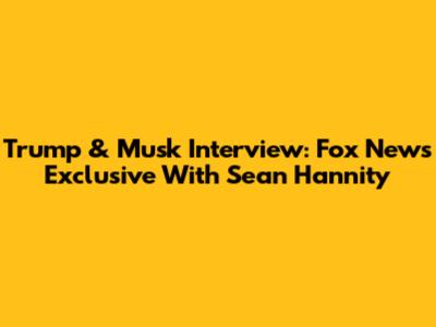 Trump & Musk Interview: Fox News Exclusive With Sean Hannity