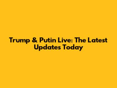 Trump & Putin Live: The Latest Updates Today