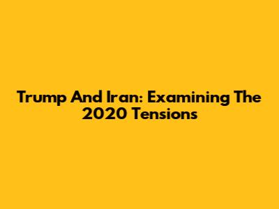 Trump And Iran: Examining The 2020 Tensions
