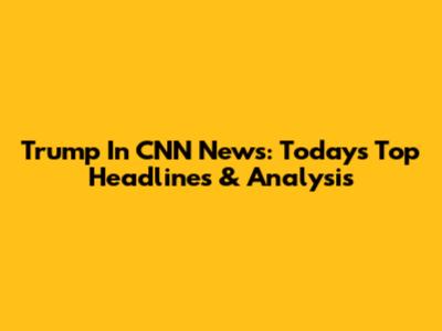 Trump In CNN News: Today's Top Headlines & Analysis