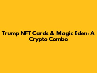 Trump NFT Cards & Magic Eden: A Crypto Combo