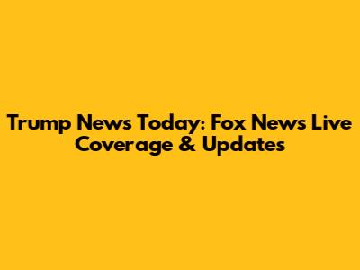 Trump News Today: Fox News Live Coverage & Updates