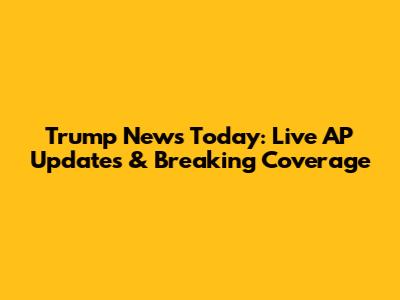 Trump News Today: Live AP Updates & Breaking Coverage