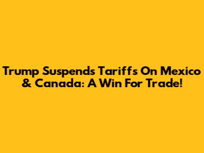 Trump Suspends Tariffs On Mexico & Canada: A Win For Trade!