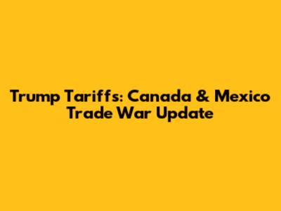 Trump Tariffs: Canada & Mexico Trade War Update