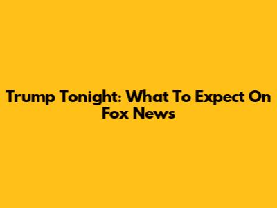 Trump Tonight: What To Expect On Fox News