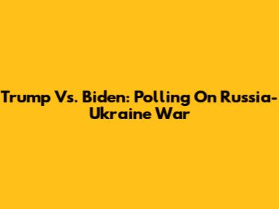 Trump Vs. Biden: Polling On Russia-Ukraine War