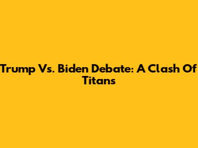 Trump Vs. Biden Debate: A Clash Of Titans