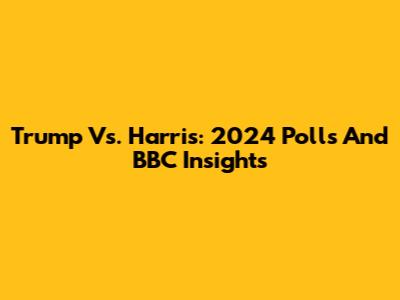 Trump Vs. Harris: 2024 Polls And BBC Insights