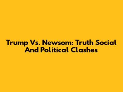 Trump Vs. Newsom: Truth Social And Political Clashes