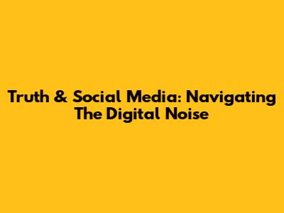 Truth & Social Media: Navigating The Digital Noise