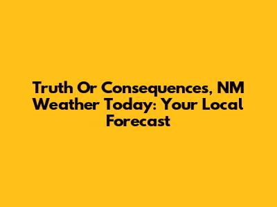 Truth Or Consequences, NM Weather Today: Your Local Forecast