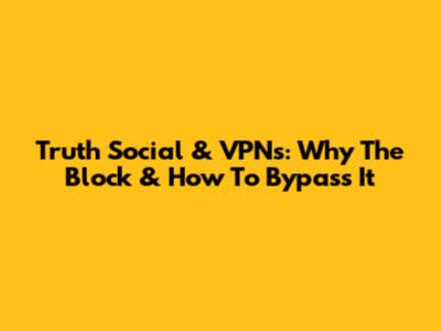 Truth Social & VPNs: Why The Block & How To Bypass It