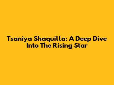 Tsaniya Shaquilla: A Deep Dive Into The Rising Star