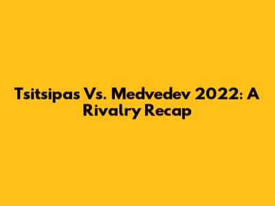 Tsitsipas Vs. Medvedev 2022: A Rivalry Recap