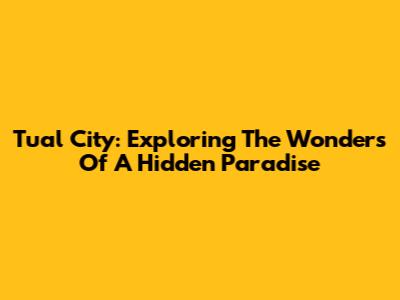 Tual City: Exploring The Wonders Of A Hidden Paradise