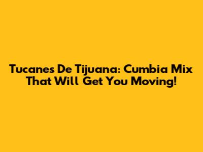 Tucanes De Tijuana: Cumbia Mix That Will Get You Moving!