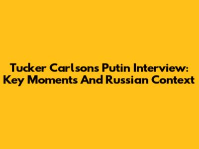 Tucker Carlson's Putin Interview: Key Moments And Russian Context