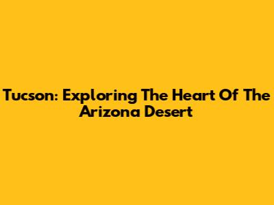 Tucson: Exploring The Heart Of The Arizona Desert