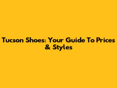 Tucson Shoes: Your Guide To Prices & Styles