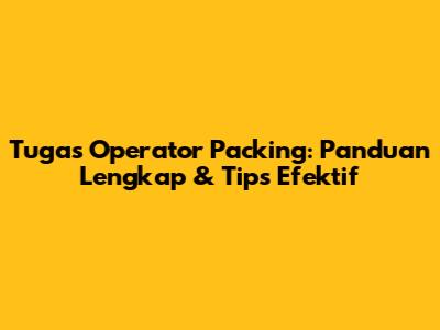 Tugas Operator Packing: Panduan Lengkap & Tips Efektif