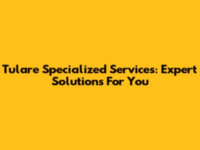 Tulare Specialized Services: Expert Solutions For You