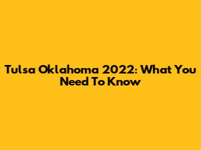 Tulsa Oklahoma 2022: What You Need To Know