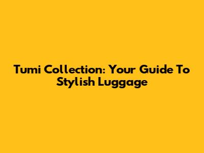 Tumi Collection: Your Guide To Stylish Luggage