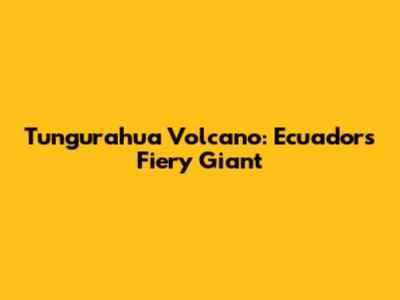 Tungurahua Volcano: Ecuador's Fiery Giant
