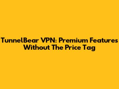 TunnelBear VPN: Premium Features Without The Price Tag