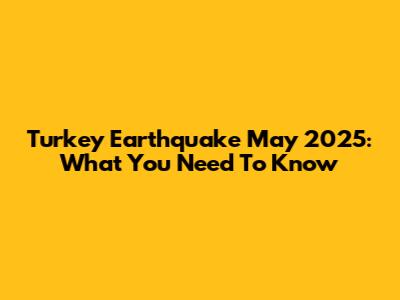 Turkey Earthquake May 2025: What You Need To Know