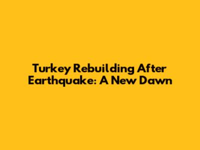 Turkey Rebuilding After Earthquake: A New Dawn