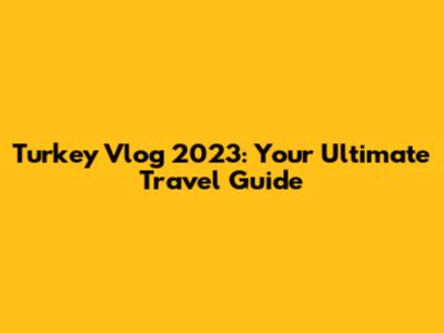 Turkey Vlog 2023: Your Ultimate Travel Guide