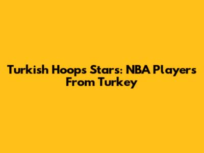 Turkish Hoops Stars: NBA Players From Turkey