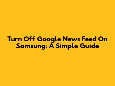 Turn Off Google News Feed On Samsung: A Simple Guide