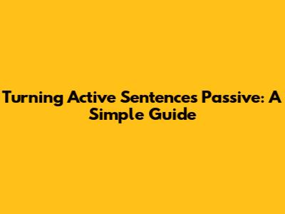 Turning Active Sentences Passive: A Simple Guide
