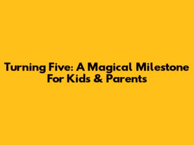 Turning Five: A Magical Milestone For Kids & Parents