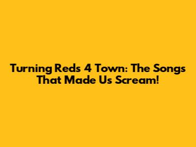 Turning Red's 4*Town: The Songs That Made Us Scream!