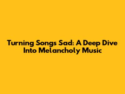 Turning Songs Sad: A Deep Dive Into Melancholy Music