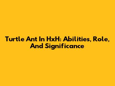 Turtle Ant In HxH: Abilities, Role, And Significance