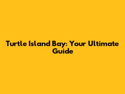 Turtle Island Bay: Your Ultimate Guide