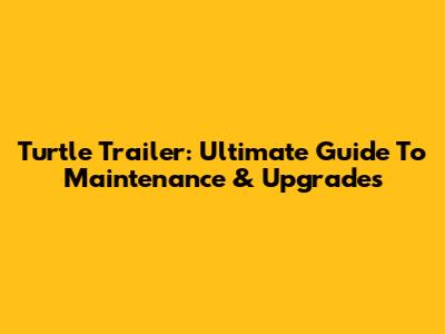 Turtle Trailer: Ultimate Guide To Maintenance & Upgrades