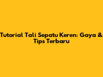 Tutorial Tali Sepatu Keren: Gaya & Tips Terbaru