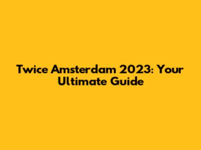 Twice Amsterdam 2023: Your Ultimate Guide