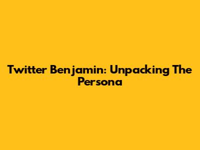 Twitter Benjamin: Unpacking The Persona